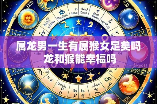 属龙男一生有属猴女足矣吗 龙和猴能幸福吗