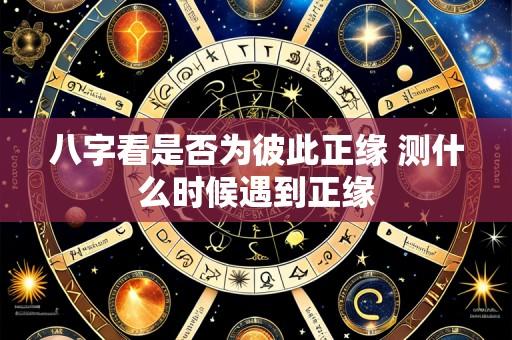 八字看是否为彼此正缘 测什么时候遇到正缘
