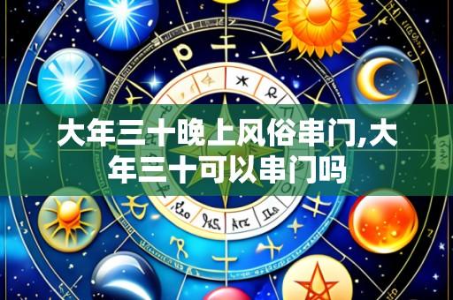 大年三十晚上风俗串门,大年三十可以串门吗
