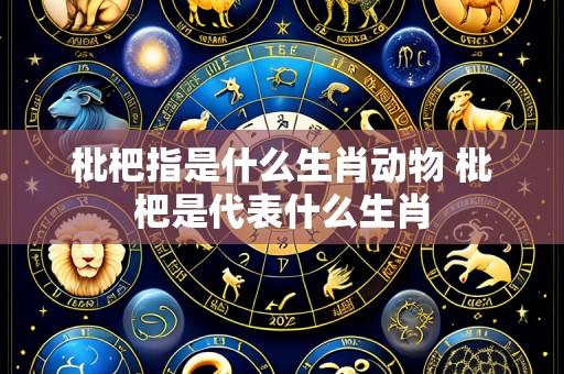 枇杷指是什么生肖动物 枇杷是代表什么生肖