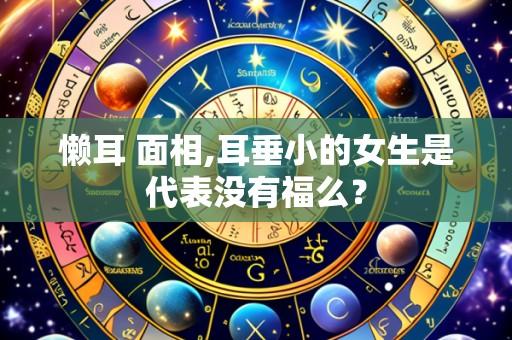 懒耳 面相,耳垂小的女生是代表没有福么?