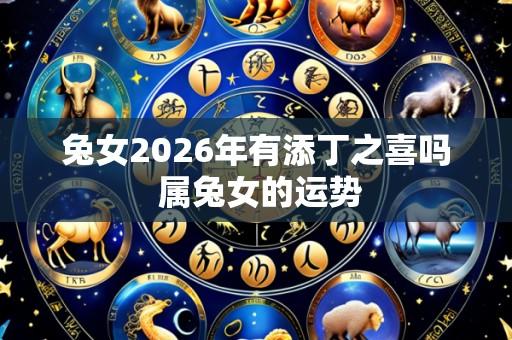 兔女2026年有添丁之喜吗 属兔女的运势