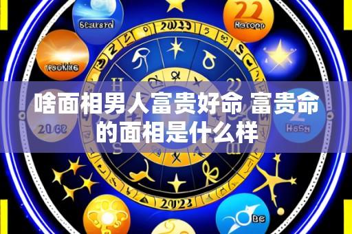 啥面相男人富贵好命 富贵命的面相是什么样