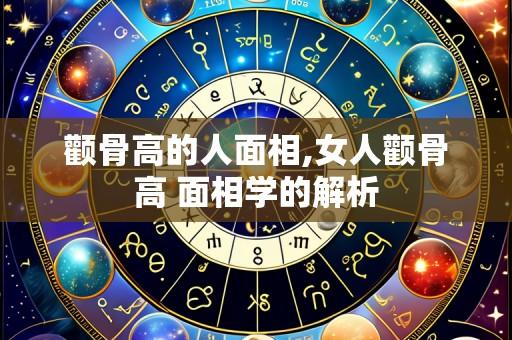 颧骨高的人面相,女人颧骨高 面相学的解析