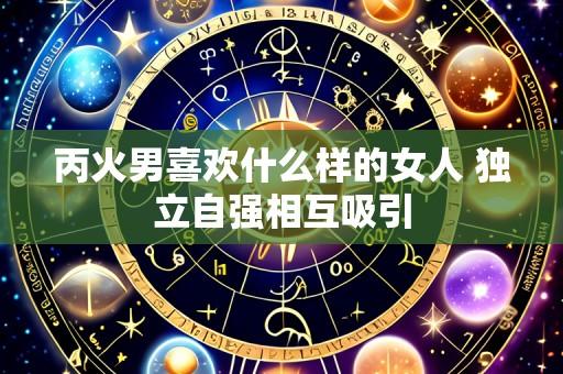 丙火男喜欢什么样的女人 独立自强相互吸引