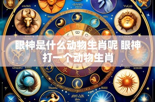 眼神是什么动物生肖呢 眼神打一个动物生肖