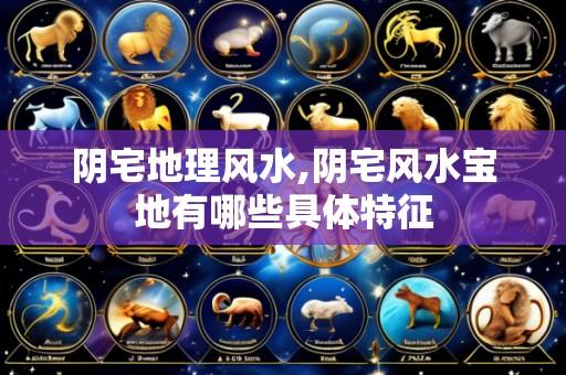 阴宅地理风水,阴宅风水宝地有哪些具体特征