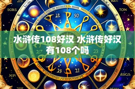 水浒传108好汉 水浒传好汉有108个吗