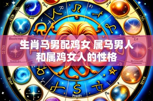 生肖马男配鸡女 属马男人和属鸡女人的性格