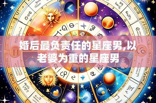 婚后最负责任的星座男,以老婆为重的星座男