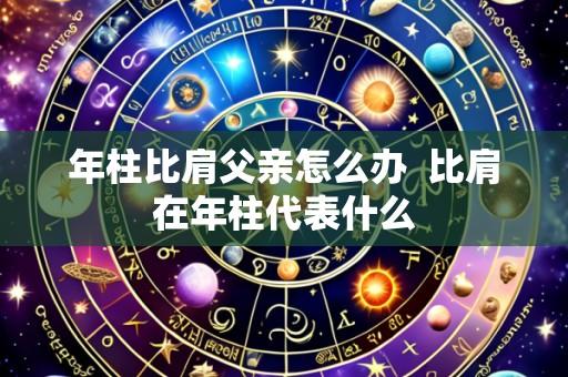 年柱比肩父亲怎么办 比肩在年柱代表什么