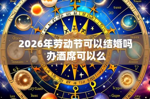 2026年劳动节可以结婚吗 办酒席可以么