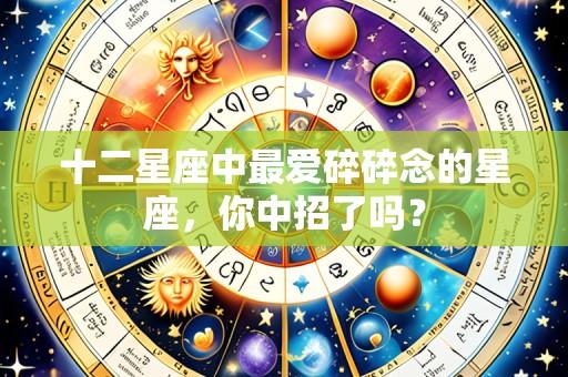 十二星座中最爱碎碎念的星座,你中招了吗?