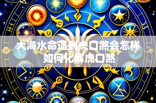 大海水命遇到虎口煞会怎样 如何化解虎口煞
