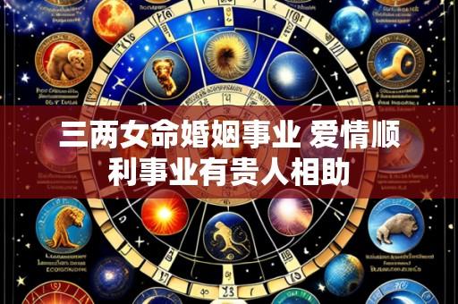 三两女命婚姻事业 爱情顺利事业有贵人相助