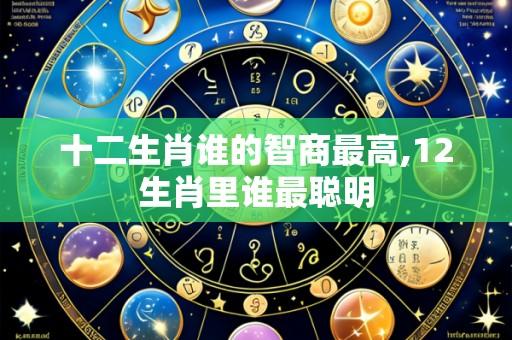 十二生肖谁的智商最高,12生肖里谁最聪明