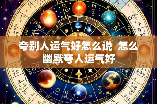 夸别人运气好怎么说 怎么幽默夸人运气好