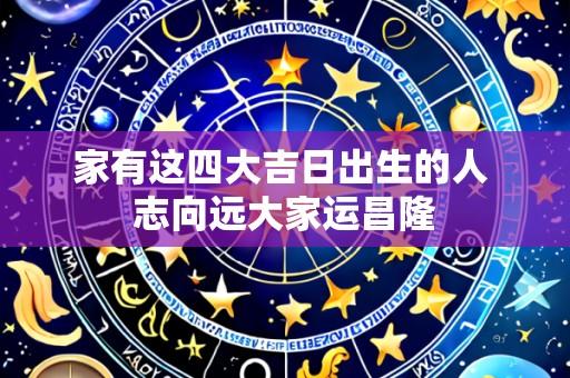 家有这四大吉日出生的人 志向远大家运昌隆
