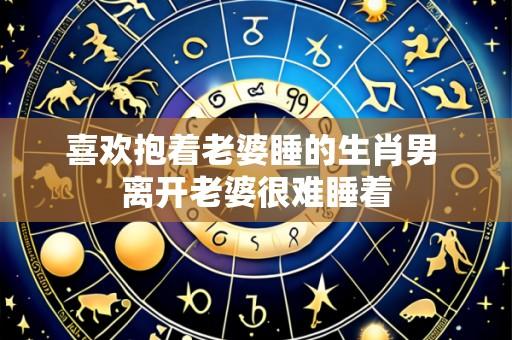 喜欢抱着老婆睡的生肖男 离开老婆很难睡着