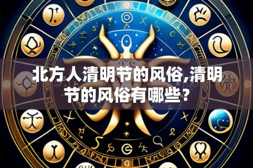 北方人清明节的风俗,清明节的风俗有哪些?
