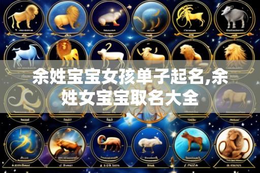 余姓宝宝女孩单子起名,余姓女宝宝取名大全