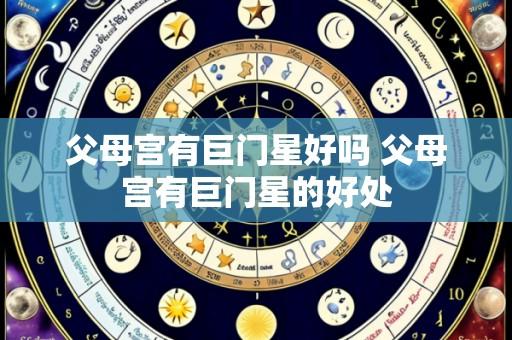 父母宫有巨门星好吗 父母宫有巨门星的好处
