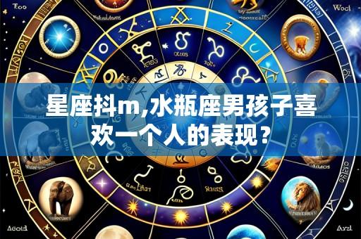星座抖m,水瓶座男孩子喜欢一个人的表现?