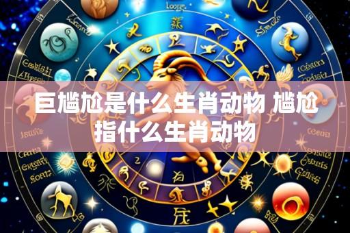 巨尴尬是什么生肖动物 尴尬指什么生肖动物