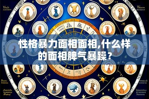 性格暴力面相面相,什么样的面相脾气暴躁?