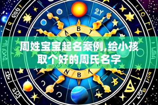 周姓宝宝起名案例,给小孩取个好的周氏名字