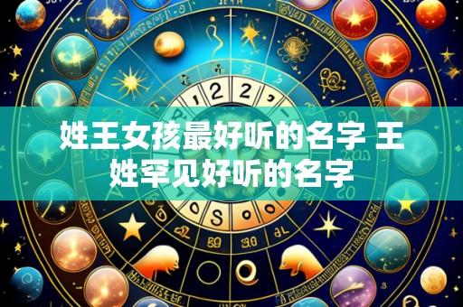 姓王女孩最好听的名字 王姓罕见好听的名字