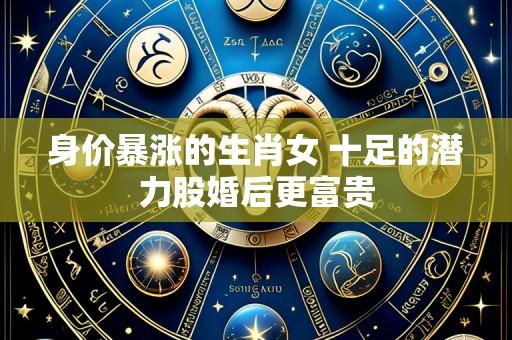 身价暴涨的生肖女 十足的潜力股婚后更富贵