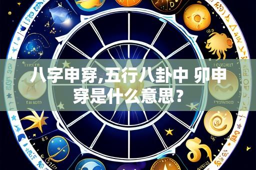 八字申穿,五行八卦中 卯申穿是什么意思?