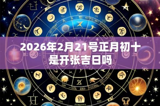 2026年2月21号正月初十是开张吉日吗