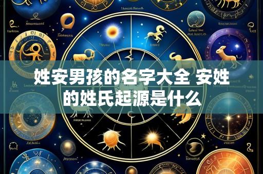 姓安男孩的名字大全 安姓的姓氏起源是什么