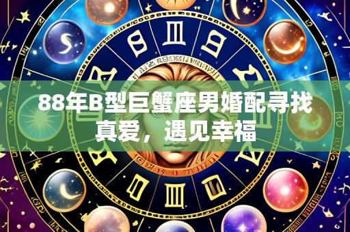 88年B型巨蟹座男婚配寻找真爱,遇见幸福