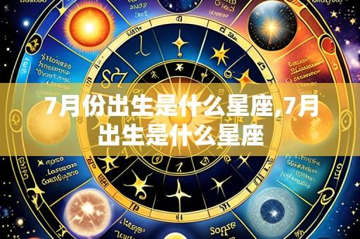 7月份出生是什么星座,7月出生是什么星座