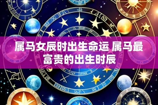 属马女辰时出生命运 属马最富贵的出生时辰