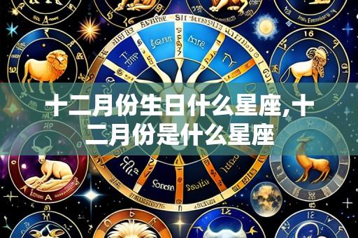 十二月份生日什么星座,十二月份是什么星座
