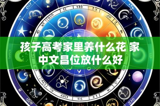 孩子高考家里养什么花 家中文昌位放什么好