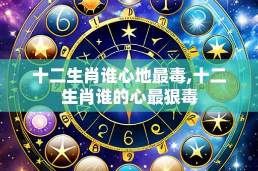 十二生肖谁心地最毒,十二生肖谁的心最狠毒