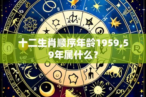 十二生肖顺序年龄1959,59年属什么？
