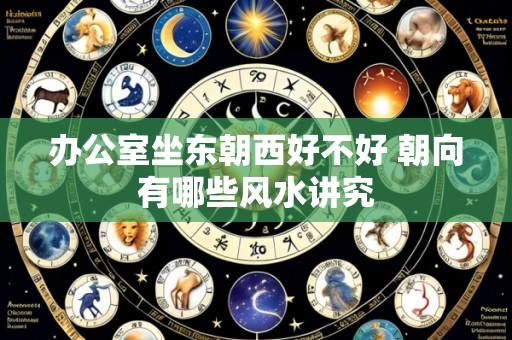 办公室坐东朝西好不好 朝向有哪些风水讲究