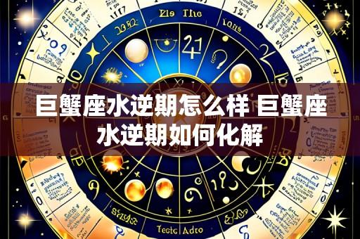 巨蟹座水逆期怎么样 巨蟹座水逆期如何化解
