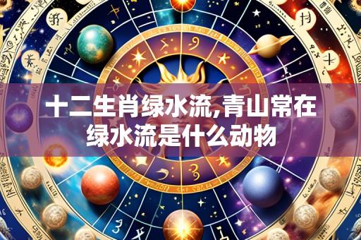 十二生肖绿水流,青山常在绿水流是什么动物