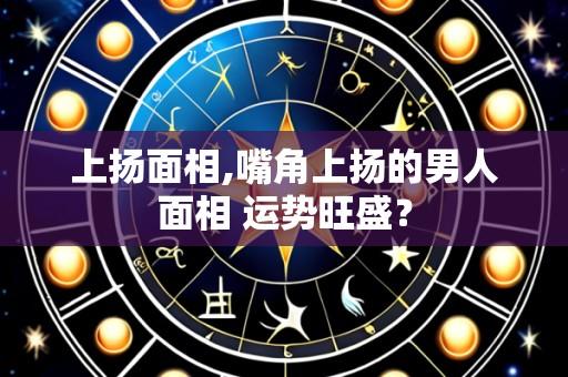 上扬面相,嘴角上扬的男人面相 运势旺盛?