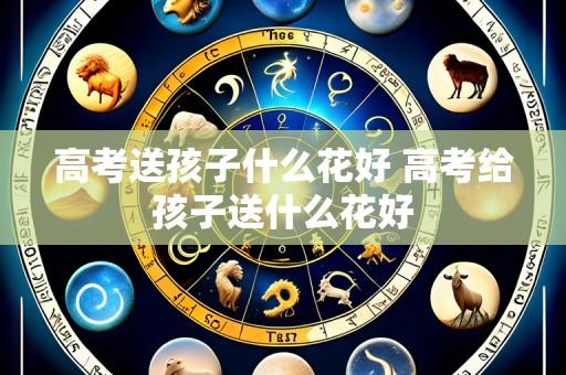 高考送孩子什么花好 高考给孩子送什么花好