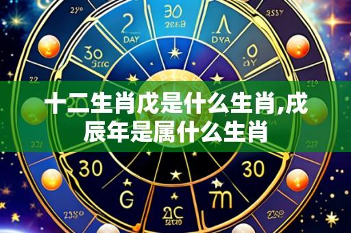 十二生肖戊是什么生肖,戌辰年是属什么生肖