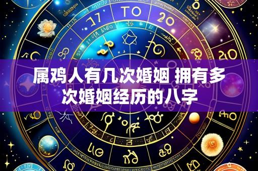 属鸡人有几次婚姻 拥有多次婚姻经历的八字