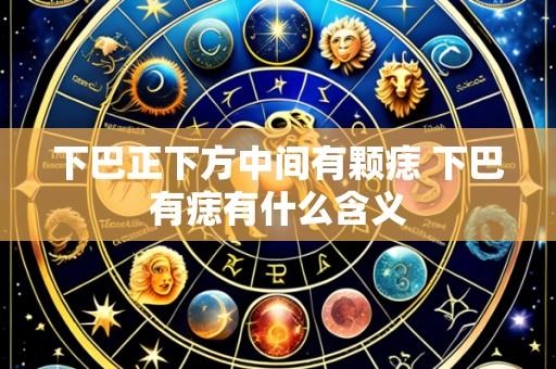下巴正下方中间有颗痣 下巴有痣有什么含义